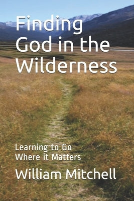 Finding God in the Wilderness: Learning to Go Where it Matters by Mitchell, William