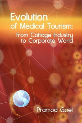 Evolution of Medical Tourism: From Cottage Industry to Corporate World by Goel, Pramod
