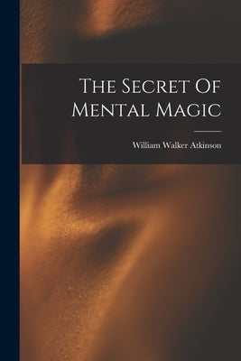 The Secret Of Mental Magic by Atkinson, William Walker