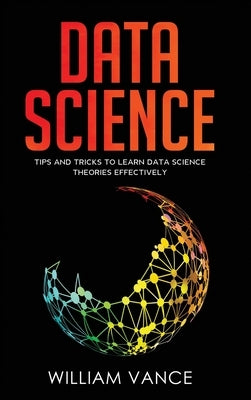 Data Science: Tips and Tricks to Learn Data Science Theories Effectively by Vance, William