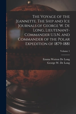 The Voyage of the Jeannette. The Ship and ice Journals of George W. De Long, Lieutenant-commander U.S.N. and Commander of the Polar Expedition of 1879 by De Long, Emma Wotton