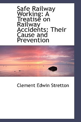 Safe Railway Working: A Treatise on Railway Accidents: Their Cause and Prevention by Stretton, Clement Edwin