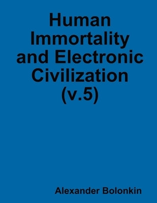 Human Immortality and Electronic Civilization (v.5) by Bolonkin, Alexander