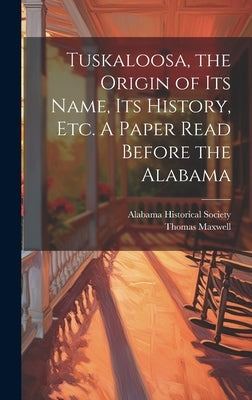 Tuskaloosa, the Origin of its Name, its History, etc. A Paper Read Before the Alabama by Society, Alabama Historical