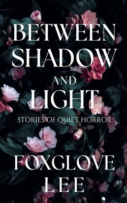 Between Shadow and Light: Stories of Quiet Horror by Lee, Foxglove