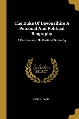 The Duke Of Devonsihire A Personal And Political Biography: A Personal And No Political Biography by Leach, Henry