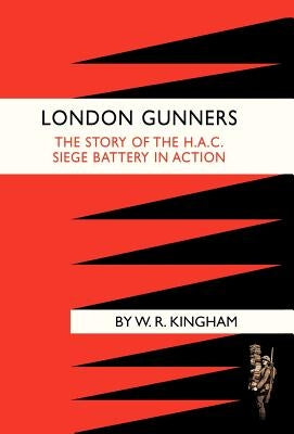 London Gunners. the Story of the H.A.C. Siege Battery in Action by W. R. Kingham