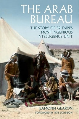 The Arab Bureau: The Story of Britain's Most Ingenious Intelligence Unit by Gearon, Eamonn