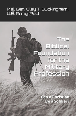 The Biblical Foundation for the Military Profession: Can a Christian be a soldier? by Buckingham, Clay T.