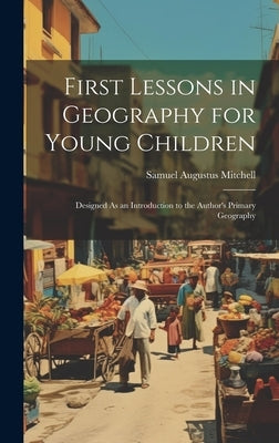 First Lessons in Geography for Young Children: Designed As an Introduction to the Author's Primary Geography by Mitchell, Samuel Augustus