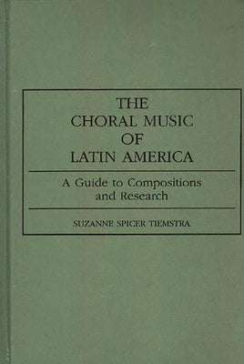 The Choral Music of Latin America: A Guide to Compositions and Research by Tiemstra, Suzanne Spicer