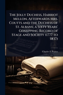The Jolly Duchess, Harriot Mellon, Afterwards Mrs. Coutts and the Duchess of St. Albans; a Sixty Years' Gossipping Record of Stage and Society (1777 t by Pearce, Charles E.