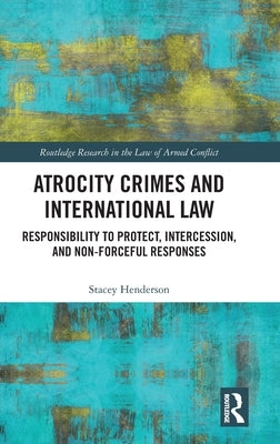 Atrocity Crimes and International Law: Responsibility to Protect, Intercession, and Non-Forceful Responses by Henderson, Stacey