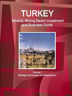Turkey Mineral, Mining Sector Investment and Business Guide Volume 1 Strategic Information and Regulations by Ibp, Inc