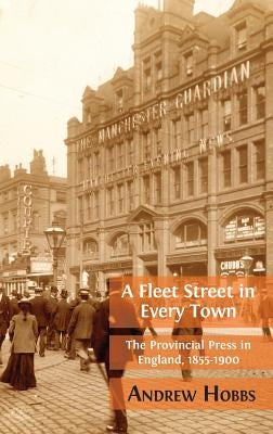 A Fleet Street In Every Town: The Provincial Press in England, 1855-1900 by Hobbs, Andrew