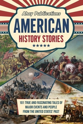American History Stories: 101 True and Fascinating Tales of Major Events and People from the United States' Past by Publications, Ahoy