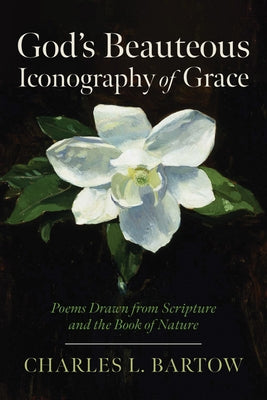 God's Beauteous Iconography of Grace: Poems Drawn from Scripture and the Book of Nature by Bartow, Charles L.