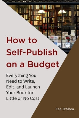 How to Self-Publish on a Budget: Everything You Need to Write, Edit, 
And Launch Your Book for 
Little or No Cost by O'Shea, Fee