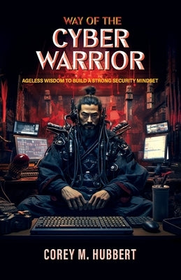 Way of the Cyber Warrior: Ageless Wisdom to Build a Strong Security Mindset by Hubbert, Corey M.