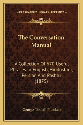 The Conversation Manual: A Collection Of 670 Useful Phrases In English, Hindustani, Persian And Pashtu (1875) by Plunkett, George Tindall