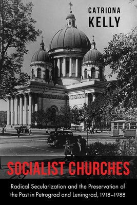 Socialist Churches: Radical Secularization and the Preservation of the Past in Petrograd and Leningrad, 1918-1988 by Kelly, Catriona