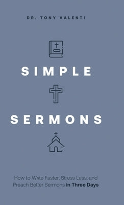 Simple Sermons: How to Write Faster, Stress Less, and Preach Better Sermons in Three Days by Valenti, Tony