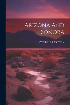 Arizona And Sonora by Mowry, Sylvester
