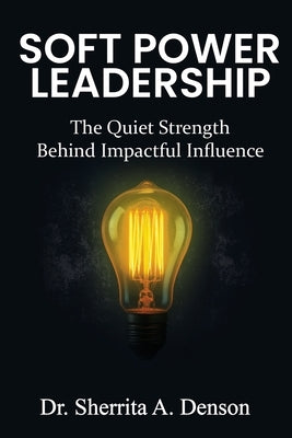 Soft Power Leadership: The Quiet Strength Behind Impactful Influence by Denson, Sherrita A.