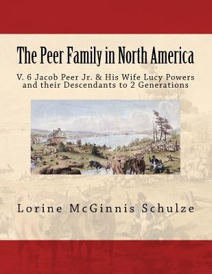 The Peer Family in North America: V. 6 Jacob Peer Jr. & His Wife Lucy Powers and their Descendants to 2 Generations by Schulze, Lorine McGinnis
