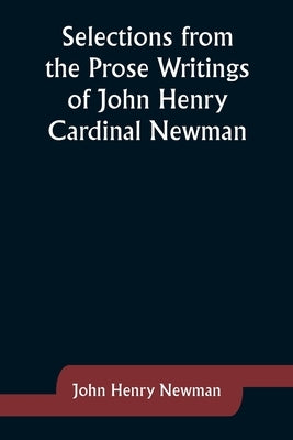Selections from the Prose Writings of John Henry Cardinal Newman by Newman, John Henry