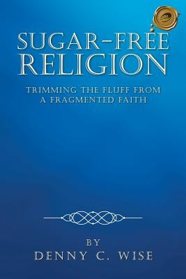 Sugar-Free Religion: Trimming the Fluff from a Fragmented Faith by Wise, Denny C.