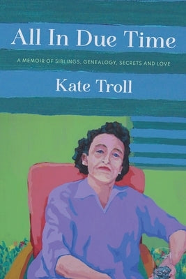 All In Due Time: A Memoir of Siblings, Genealogy, Secrets and Love by Troll, Kate