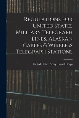 Regulations for United States Military Telegraph Lines, Alaskan Cables & Wireless Telegraph Stations by United States Army Signal Corps