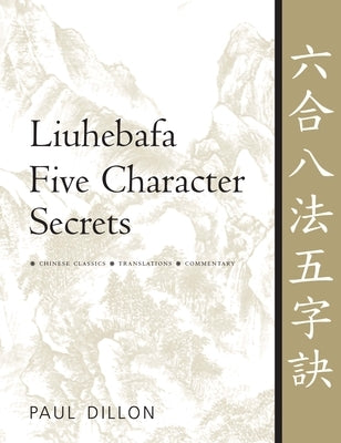Liuhebafa Five Character Secrets: Chinese Classics, Translations, Commentary by Dillon, Paul