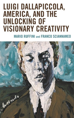 Luigi Dallapiccola, America, and the Unlocking of Visionary Creativity by Mario Ruffini, Mario Ruffini