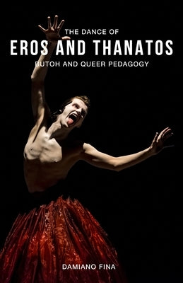 The Dance of Eros and Thanatos: Butoh and Queer Pedagogy by Fina, Damiano