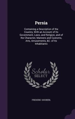 Persia: Containing a Description of the Country, With an Account of Its Government, Laws, and Religion, and of the Character, by Shoberl, Frederic