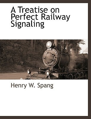 A Treatise on Perfect Railway Signaling by Spang, Henry W.