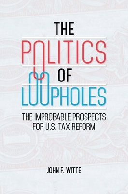 The Politics of Loopholes: The Improbable Prospects for U.S. Tax Reform by Witte, John
