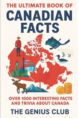 The Ultimate Book of Canadian Facts: Over 1000 Interesting Facts and Trivia About Canada by Club, The Genius
