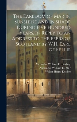 The Earldom of Mar in Sunshine and in Shade During Five Hundred Years, in Reply to an Address to the Peers of Scotland by W.H. Earl of Kellie by Lindsay, Alexander William C.