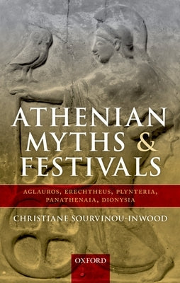 Athenian Myths and Festivals: Aglauros, Erechtheus, Plynteria, Panathenaia, Dionysia by Sourvinou-Inwood, Christiane