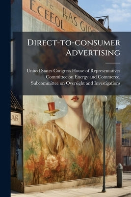 Direct-to-consumer Advertising: Marketing, Education, Or Deception? by United States Congress House of Represen