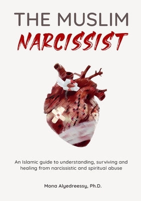 The Muslim Narcissist: An Islamic Guide to Understanding, Surviving and Healing from Narcissistic and Spiritual Abuse by Alyedreessy, Mona
