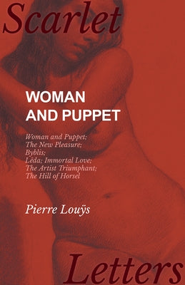 Woman and Puppet - Woman and Puppet; The New Pleasure; Byblis; Lêda; Immortal Love; The Artist Triumphant; The Hill of Horsel by Louÿs, Pierre