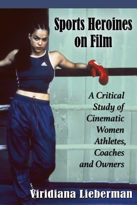 Sports Heroines on Film: A Critical Study of Cinematic Women Athletes, Coaches and Owners by Lieberman, Viridiana