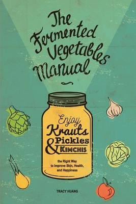 The Fermented Vegetables Manual: Enjoy Krauts, Pickles, and Kimchis to Improve Skin, Health, and Happiness by Iakovenko, Lara