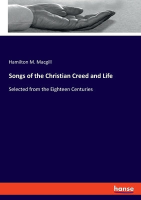 Songs of the Christian Creed and Life: Selected from the Eighteen Centuries by Macgill, Hamilton M.