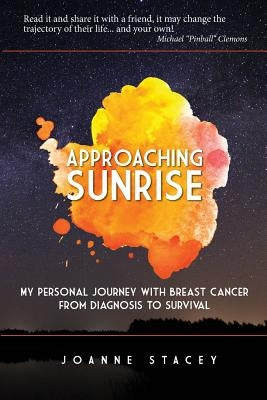 Approaching Sunrise: My Personal Journey with Breast Cancer from Diagnosis to Survival by Stacey, Joanne