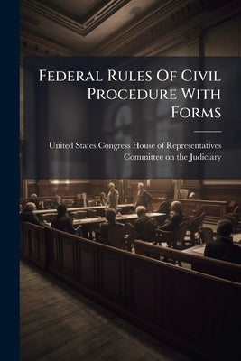 Federal Rules Of Civil Procedure With Forms by United States Congress House of Repre
